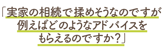 実家の相続で揉めそうなのですが、例えばどのようなアドバイスをもらえるのですか？